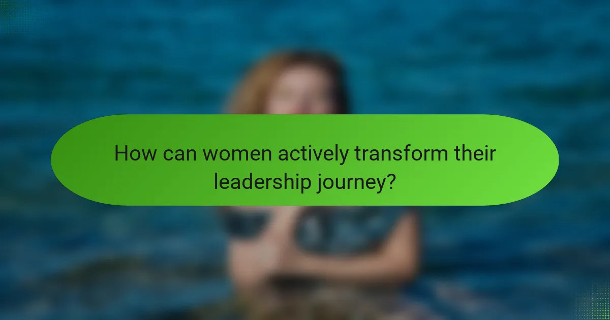 How can women actively transform their leadership journey?