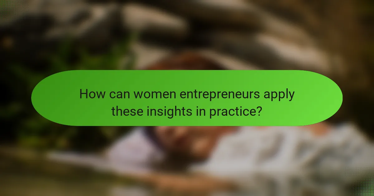 How can women entrepreneurs apply these insights in practice?