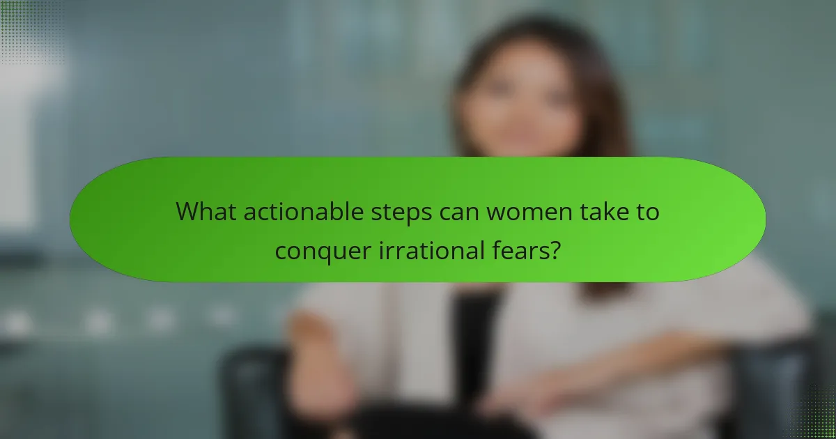 What actionable steps can women take to conquer irrational fears?