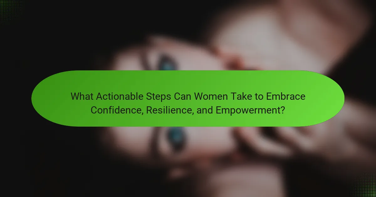 What Actionable Steps Can Women Take to Embrace Confidence, Resilience, and Empowerment?