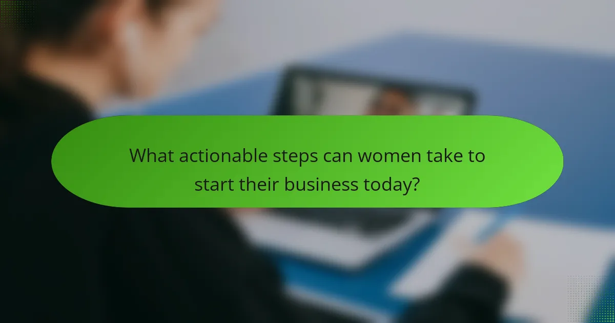 What actionable steps can women take to start their business today?
