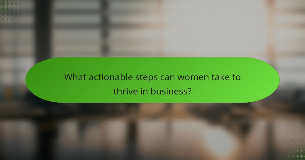 What actionable steps can women take to thrive in business?