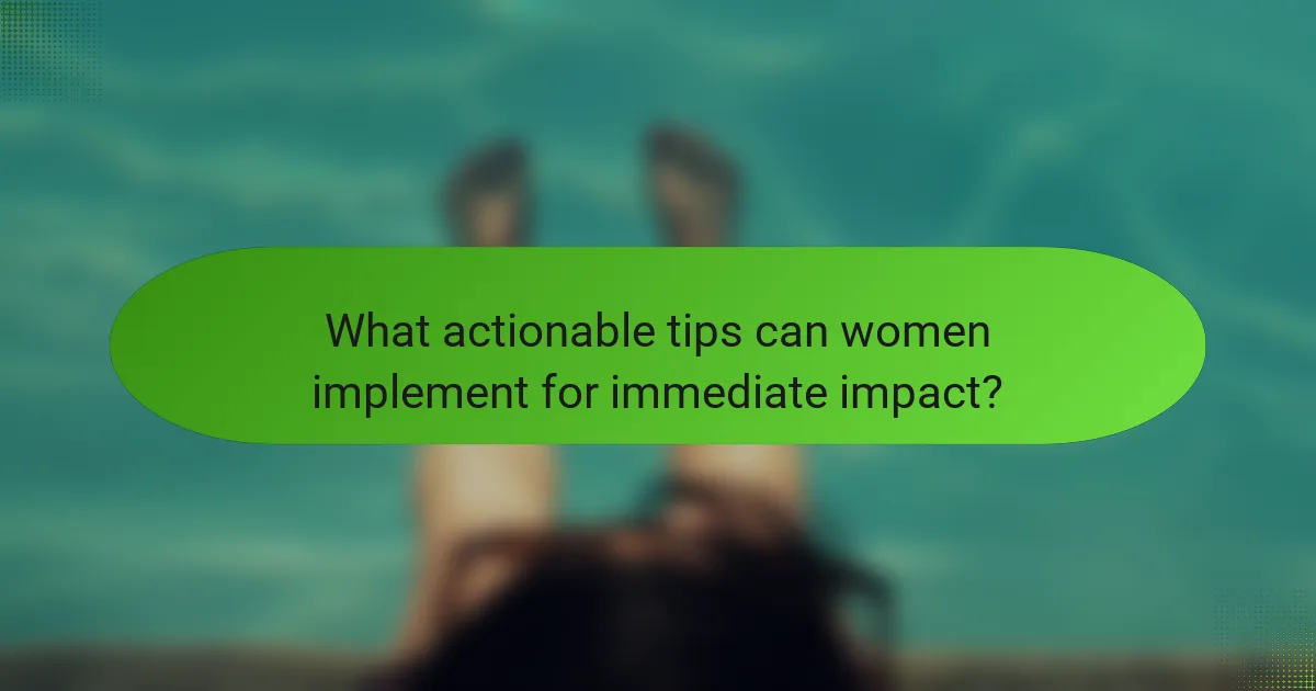 What actionable tips can women implement for immediate impact?