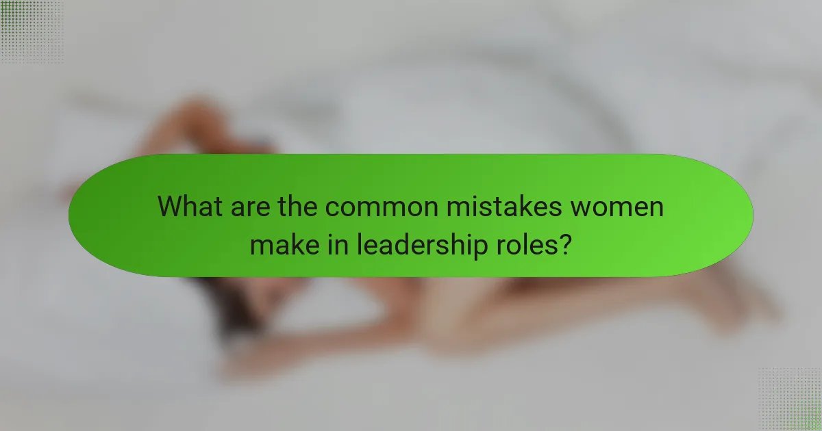 What are the common mistakes women make in leadership roles?