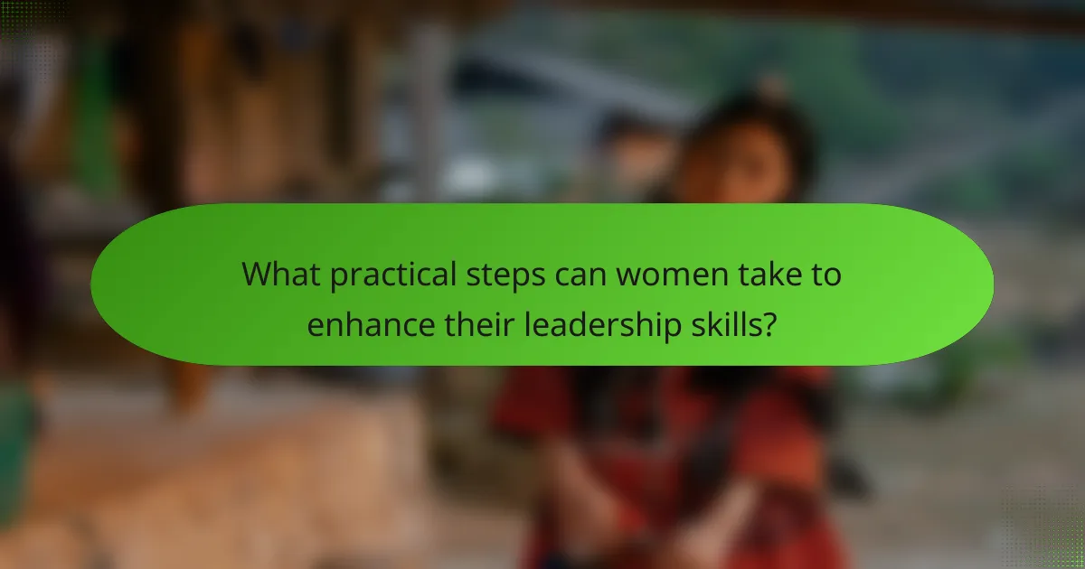 What practical steps can women take to enhance their leadership skills?