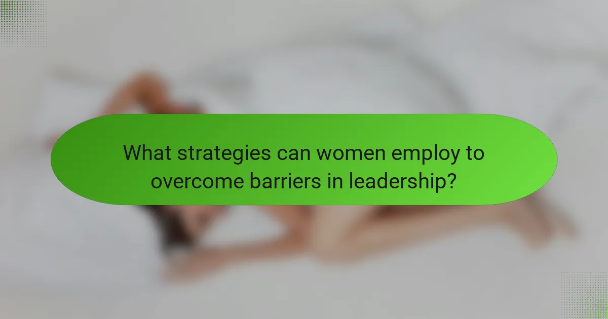 What strategies can women employ to overcome barriers in leadership?